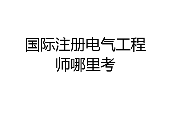 国际注册电气工程师哪里考