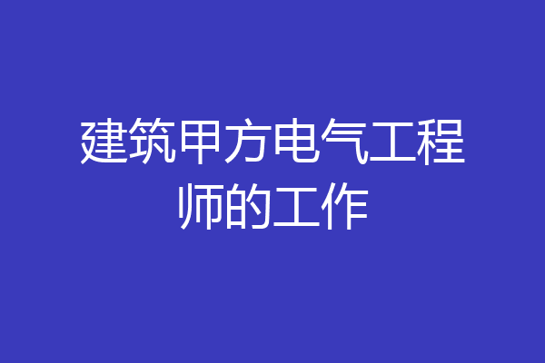 建筑甲方电气工程师的工作