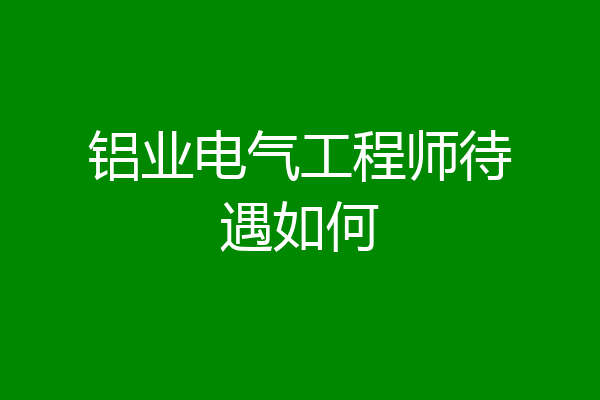 铝业电气工程师待遇如何