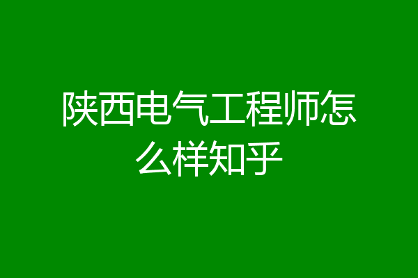 陕西电气工程师怎么样知乎