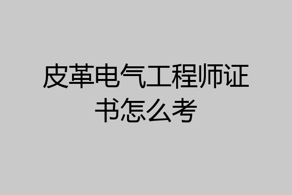 皮革电气工程师证书怎么考