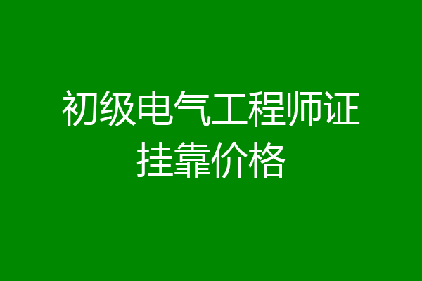 初级电气工程师证挂靠价格