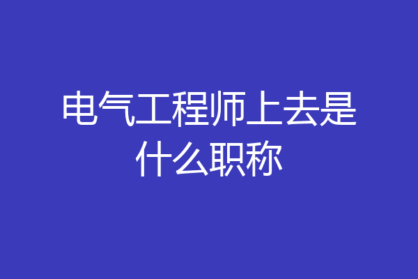电气工程师上去是什么职称