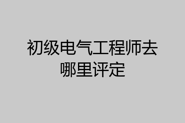 初级电气工程师去哪里评定