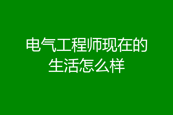 电气工程师现在的生活怎么样
