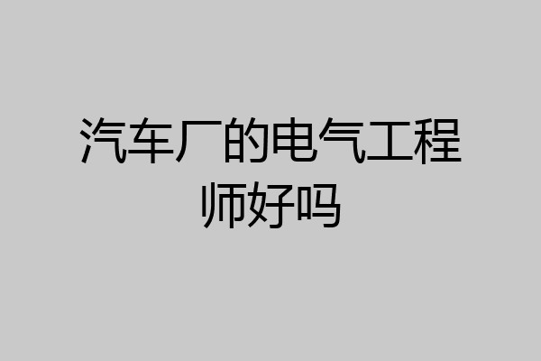 汽车厂的电气工程师好吗