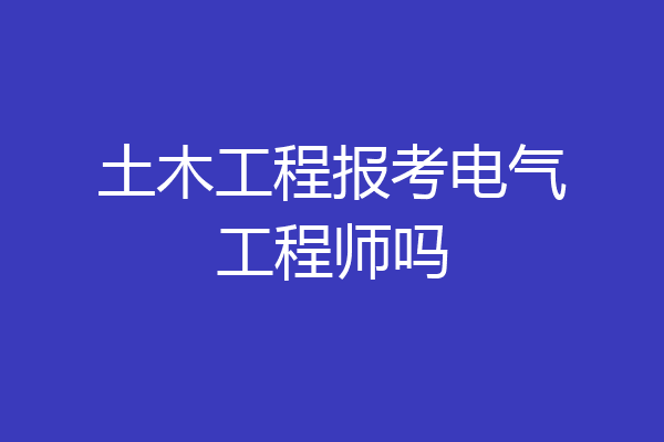 土木工程报考电气工程师吗