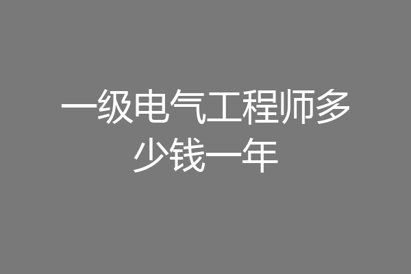 一级电气工程师多少钱一年