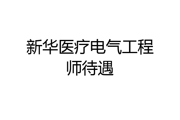 新华医疗电气工程师待遇