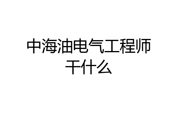 中海油电气工程师干什么