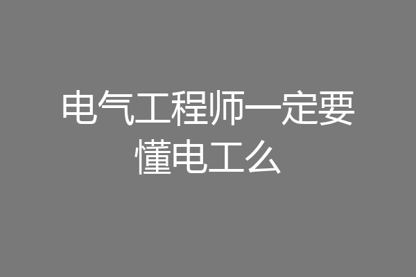 电气工程师一定要懂电工么