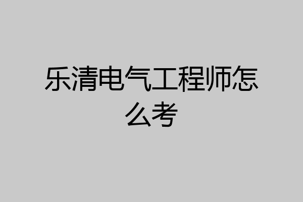 乐清电气工程师怎么考