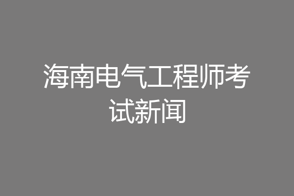 海南电气工程师考试新闻