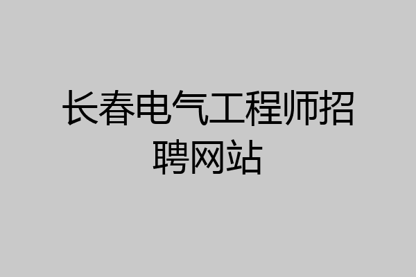 长春电气工程师招聘网站