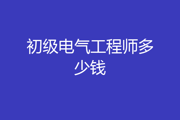 初级电气工程师多少钱