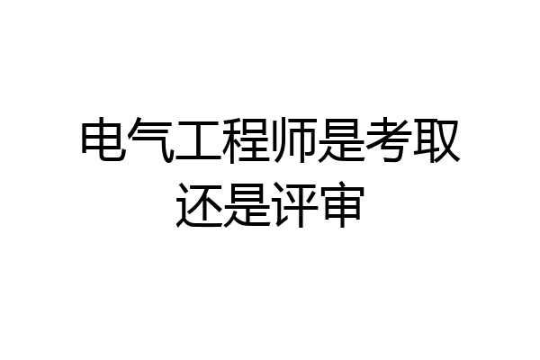 电气工程师是考取还是评审