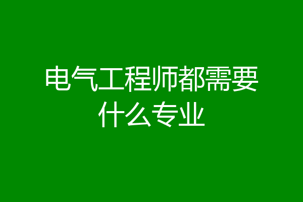 电气工程师都需要什么专业