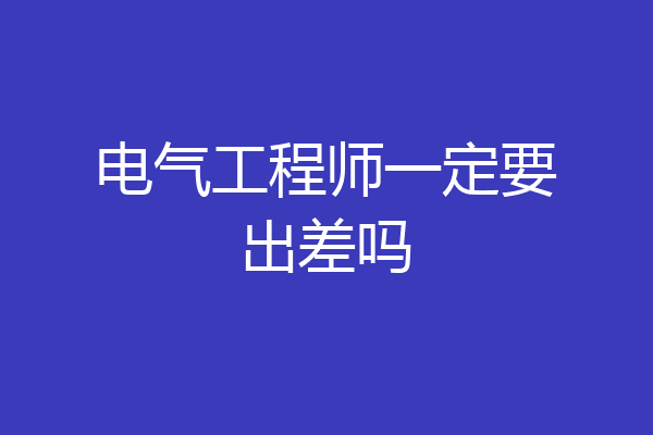 电气工程师一定要出差吗