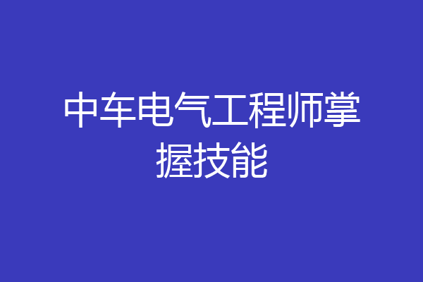 中车电气工程师掌握技能
