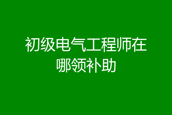 初级电气工程师在哪领补助