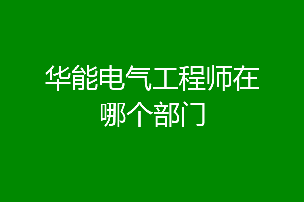 华能电气工程师在哪个部门