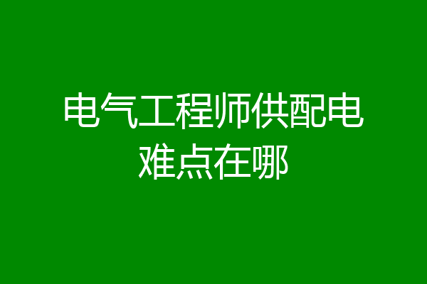 电气工程师供配电难点在哪