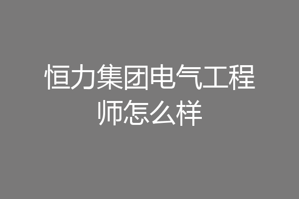 恒力集团电气工程师怎么样