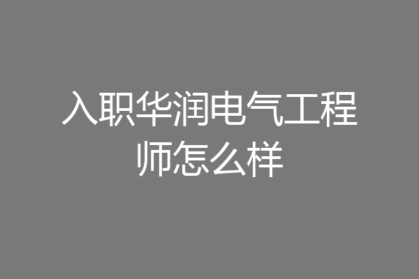 入职华润电气工程师怎么样