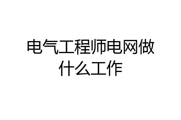 电气工程师电网做什么工作