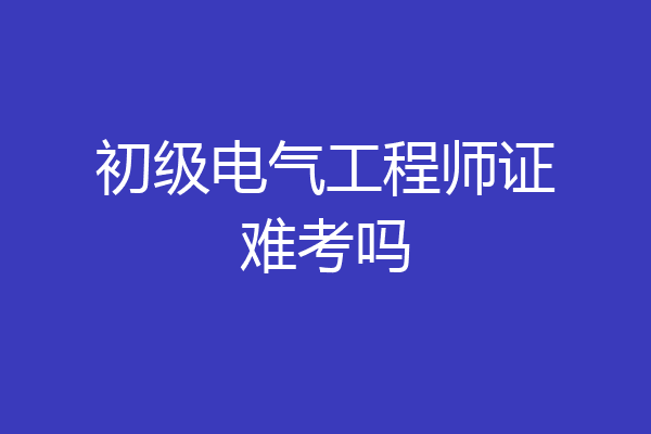 初级电气工程师证难考吗