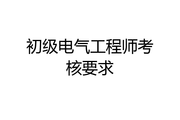 初级电气工程师考核要求