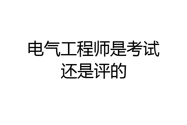 电气工程师是考试还是评的