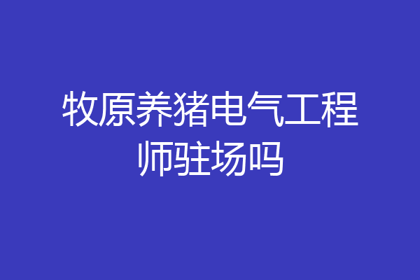 牧原养猪电气工程师驻场吗
