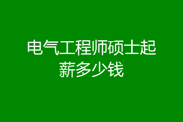 电气工程师硕士起薪多少钱
