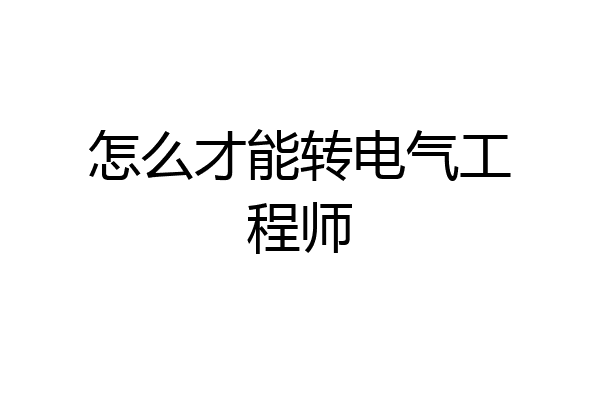 怎么才能转电气工程师