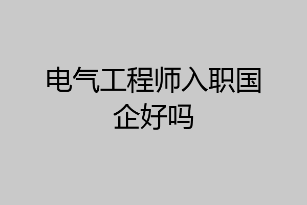 电气工程师入职国企好吗