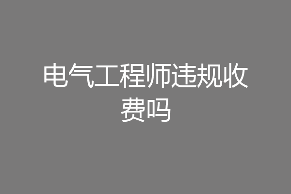 电气工程师违规收费吗