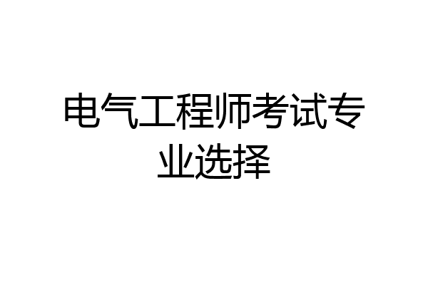 电气工程师考试专业选择