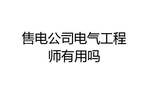 售电公司电气工程师有用吗