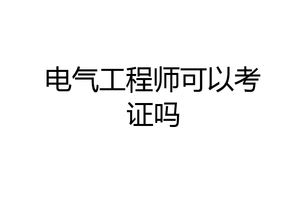 电气工程师可以考证吗