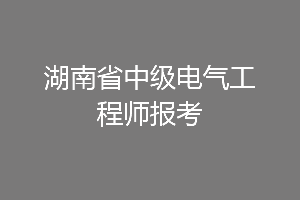 湖南省中级电气工程师报考