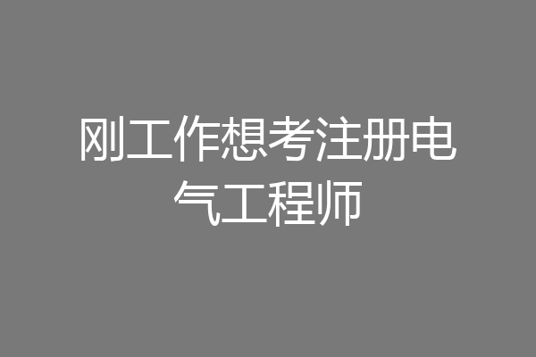 刚工作想考注册电气工程师