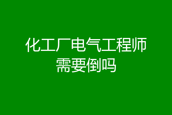 化工厂电气工程师需要倒吗