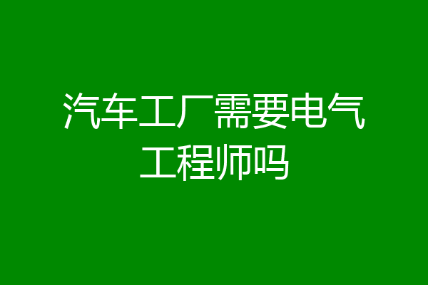 汽车工厂需要电气工程师吗