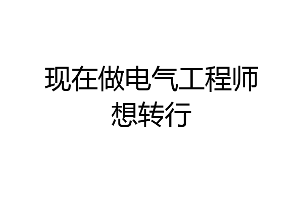 现在做电气工程师想转行