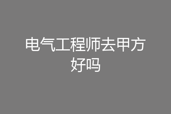 电气工程师去甲方好吗