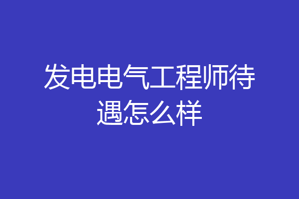 发电电气工程师待遇怎么样