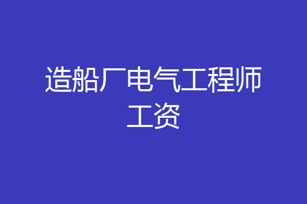 造船厂电气工程师工资