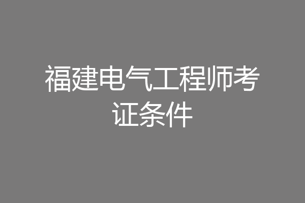 福建电气工程师考证条件