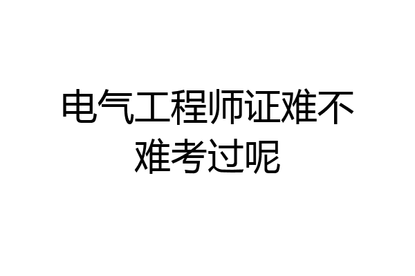 电气工程师证难不难考过呢